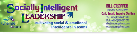     SOCIALLY INTELLIGENT LEADERSHIP
cultivating social & emotional intellience in teams
             designed & presented by
     BILL CROPPER - The Change Forum
     -----------------------------------------
          Call, Email & Enquire On-line
              Tel: 07-4068 7591
             Mob: 0429-687 513
     Email: billc@thechangeforum.com
      Web: www.thechangeforum.com
